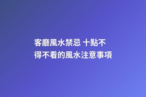 客廳風水禁忌 十點不得不看的風水注意事項
